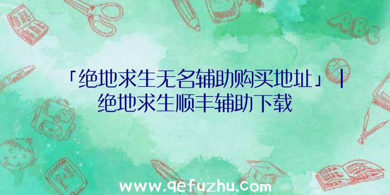 「绝地求生无名辅助购买地址」|绝地求生顺丰辅助下载